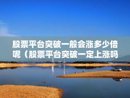 股票平台突破一般会涨多少倍呢（股票平台突破一定上涨吗）
