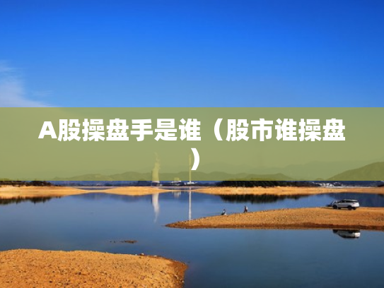 A股操盘手是谁（股市谁操盘）