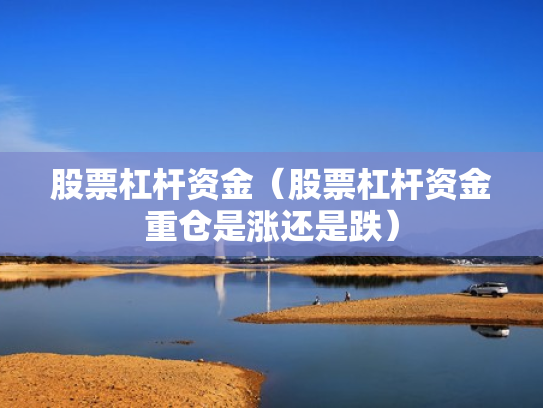 股票杠杆资金（股票杠杆资金重仓是涨还是跌）