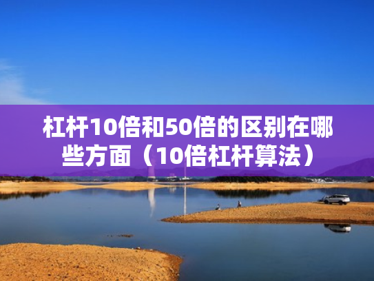 杠杆10倍和50倍的区别在哪些方面（10倍杠杆算法）