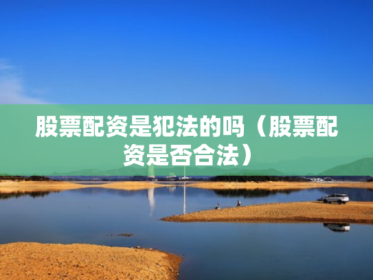 股票配资是犯法的吗（股票配资是否合法）