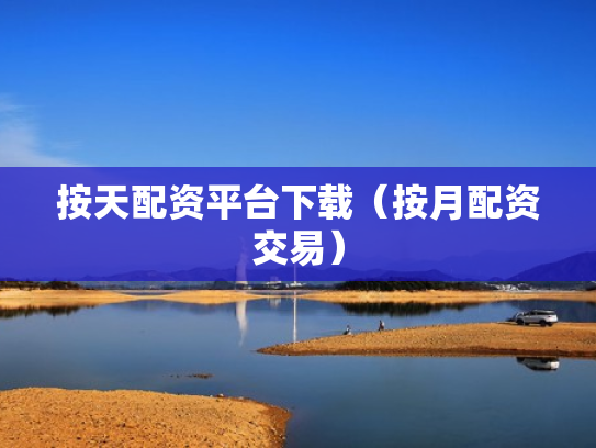 按天配资平台下载（按月配资交易）