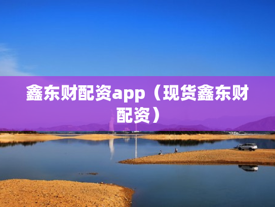 鑫东财配资app（现货鑫东财配资）