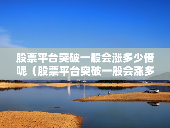 股票平台突破一般会涨多少倍呢（股票平台突破一般会涨多少倍呢知乎）