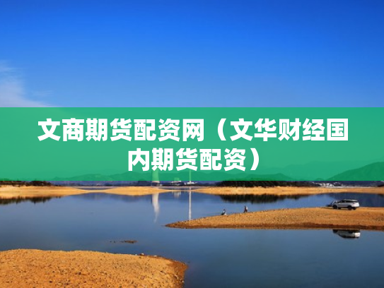 文商期货配资网（文华财经国内期货配资）