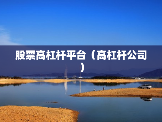 股票高杠杆平台（高杠杆公司）