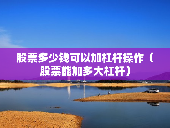股票多少钱可以加杠杆操作（股票能加多大杠杆）