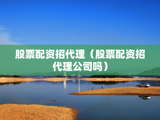 股票配资招代理（股票配资招代理公司吗）