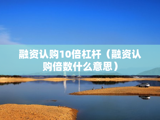 融资认购10倍杠杆（融资认购倍数什么意思）