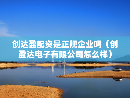 创达盈配资是正规企业吗（创盈达电子有限公司怎么样）