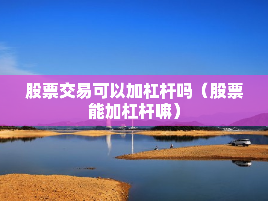 股票交易可以加杠杆吗（股票能加杠杆嘛）