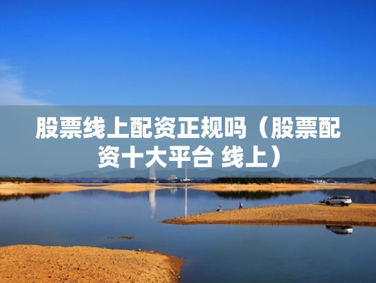 股票线上配资正规吗（股票配资十大平台 线上）