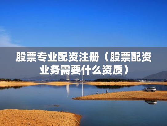 股票专业配资注册（股票配资业务需要什么资质）