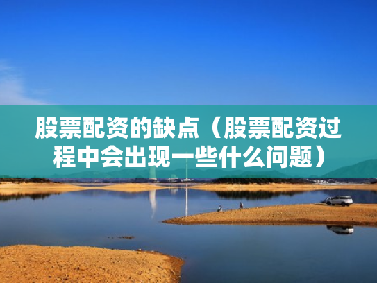 股票配资的缺点（股票配资过程中会出现一些什么问题）