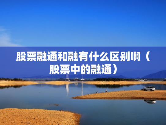 股票融通和融有什么区别啊（股票中的融通）