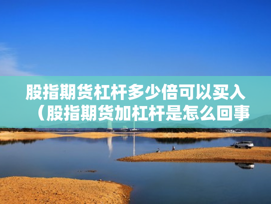 股指期货杠杆多少倍可以买入（股指期货加杠杆是怎么回事）