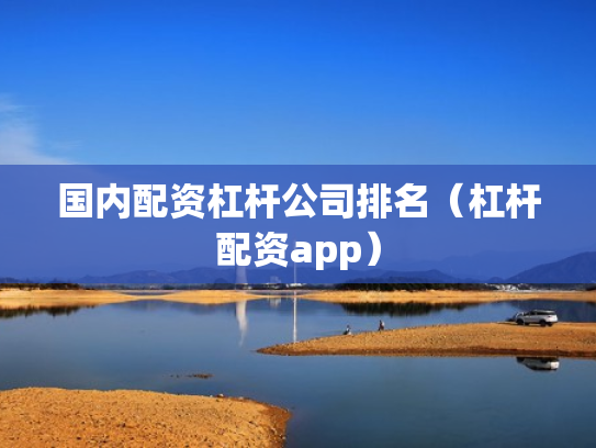 国内配资杠杆公司排名（杠杆配资app）