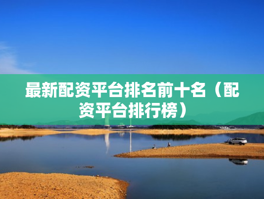 最新配资平台排名前十名（配资平台排行榜）