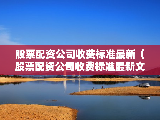 股票配资公司收费标准最新（股票配资公司收费标准最新文件）