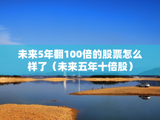 未来5年翻100倍的股票怎么样了（未来五年十倍股）