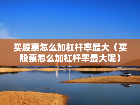 买股票怎么加杠杆率最大（买股票怎么加杠杆率最大呢）