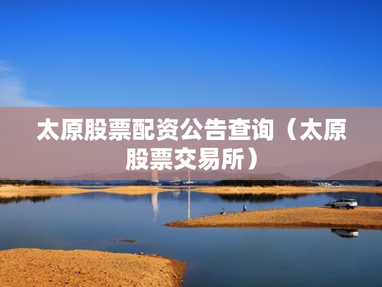 太原股票配资公告查询（太原股票交易所）