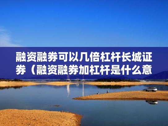 融资融券可以几倍杠杆长城证券（融资融券加杠杆是什么意思）