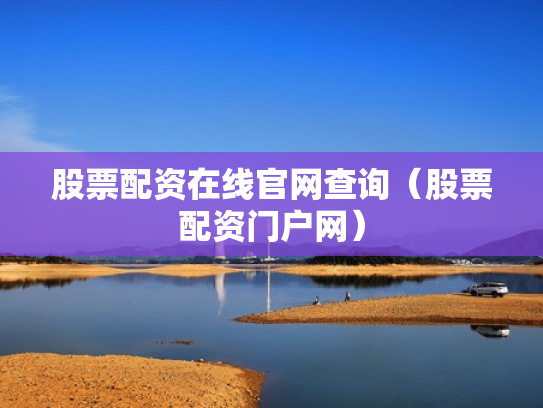 股票配资在线官网查询（股票配资门户网）
