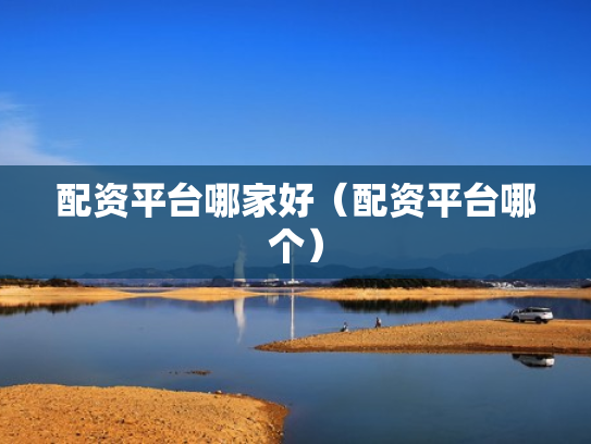 配资平台哪家好（配资平台哪个）