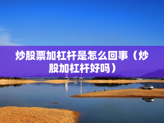 炒股票加杠杆是怎么回事（炒股加杠杆好吗）