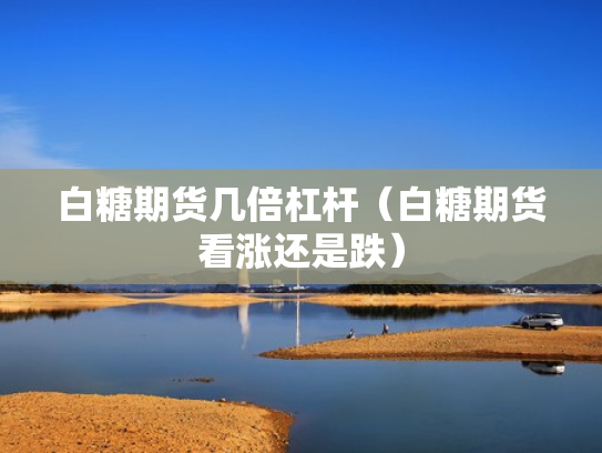 白糖期货几倍杠杆（白糖期货看涨还是跌）