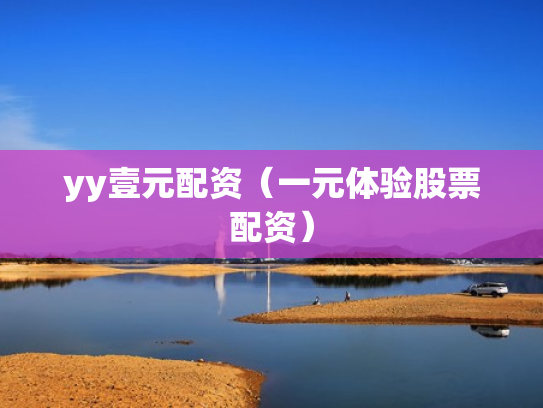 yy壹元配资（一元体验股票配资）