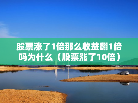 股票涨了1倍那么收益翻1倍吗为什么（股票涨了10倍）