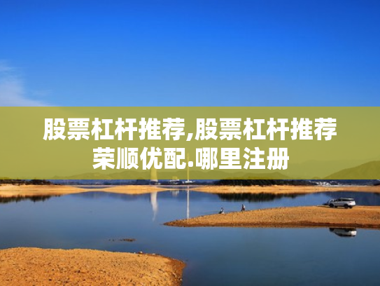 股票杠杆推荐,股票杠杆推荐荣顺优配.哪里注册