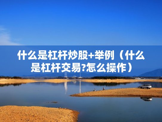 什么是杠杆炒股+举例（什么是杠杆交易?怎么操作）