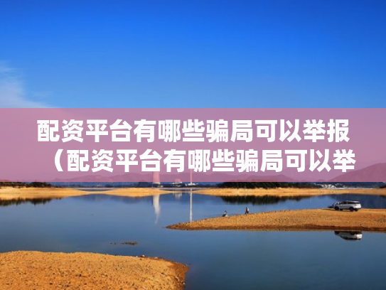 配资平台有哪些骗局可以举报（配资平台有哪些骗局可以举报的）