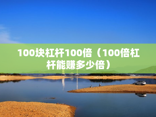 100块杠杆100倍（100倍杠杆能赚多少倍）
