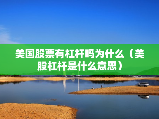 美国股票有杠杆吗为什么（美股杠杆是什么意思）