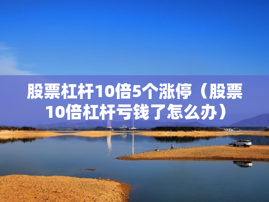 股票杠杆10倍5个涨停（股票10倍杠杆亏钱了怎么办）