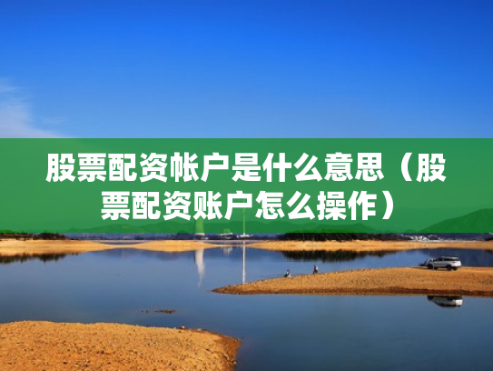 股票配资帐户是什么意思（股票配资账户怎么操作）