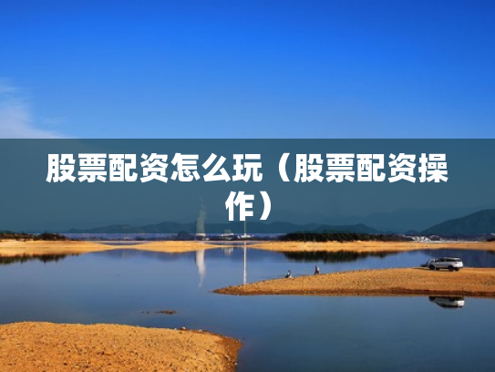 股票配资怎么玩（股票配资操作）