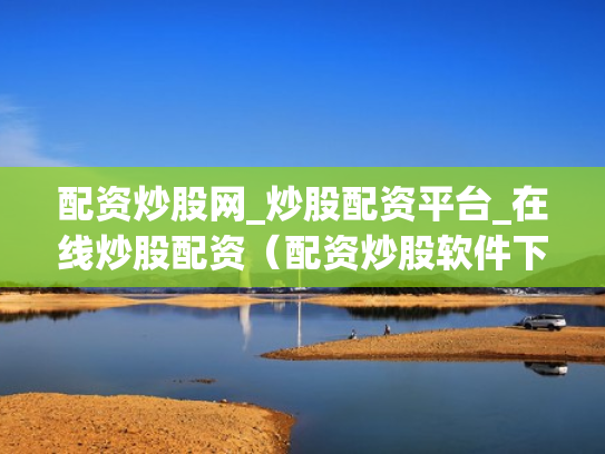配资炒股网_炒股配资平台_在线炒股配资（配资炒股软件下载）