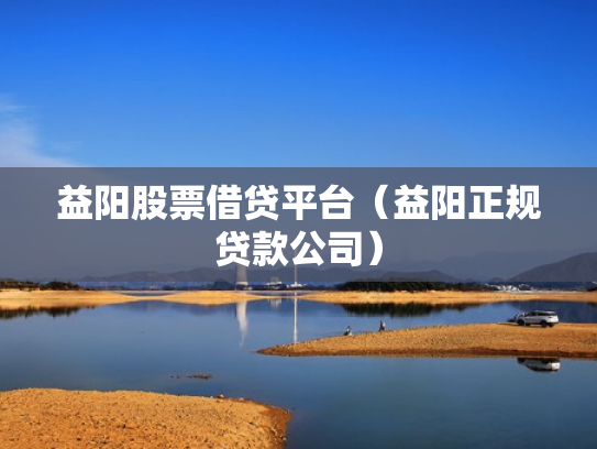 益阳股票借贷平台（益阳正规贷款公司）