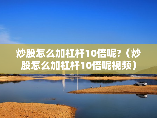 炒股怎么加杠杆10倍呢?（炒股怎么加杠杆10倍呢视频）