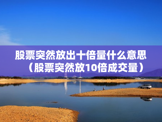 股票突然放出十倍量什么意思（股票突然放10倍成交量）
