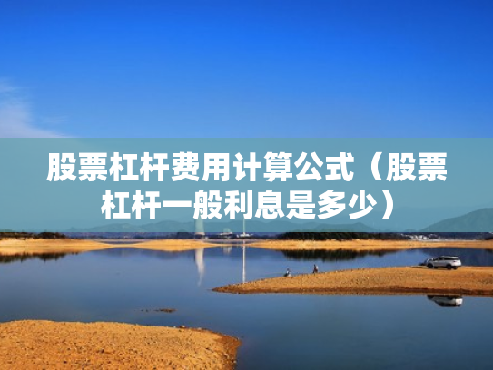 股票杠杆费用计算公式（股票杠杆一般利息是多少）