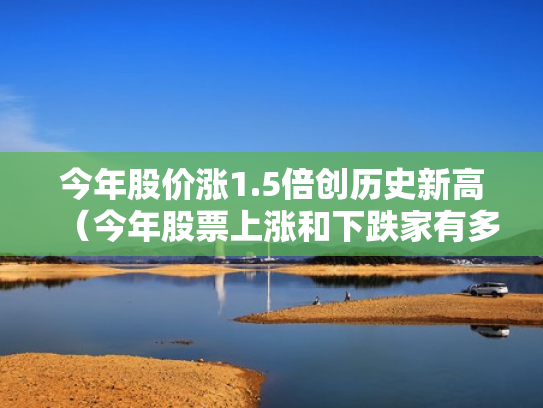 今年股价涨1.5倍创历史新高（今年股票上涨和下跌家有多少）