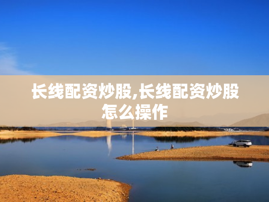 长线配资炒股,长线配资炒股怎么操作