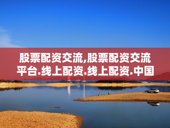 股票配资交流,股票配资交流平台.线上配资.线上配资.中国