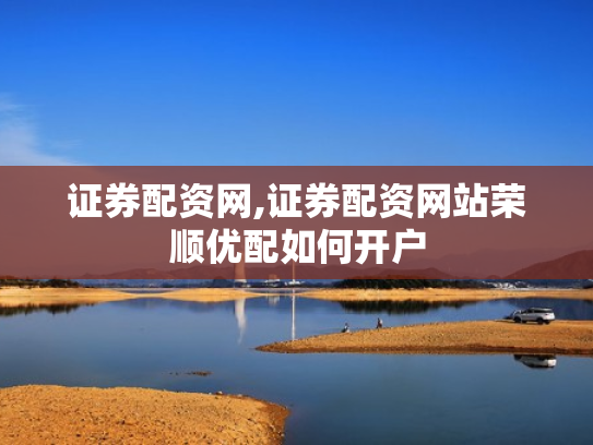证券配资网,证券配资网站荣顺优配如何开户